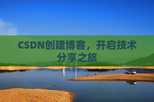 CSDN创建博客,开启技术分享之旅 CSDN创建博客,开启技术分享之旅